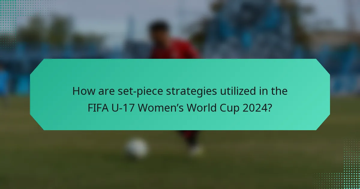 How are set-piece strategies utilized in the FIFA U-17 Women’s World Cup 2024?