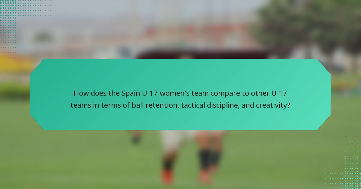 How does the Spain U-17 women's team compare to other U-17 teams in terms of ball retention, tactical discipline, and creativity?