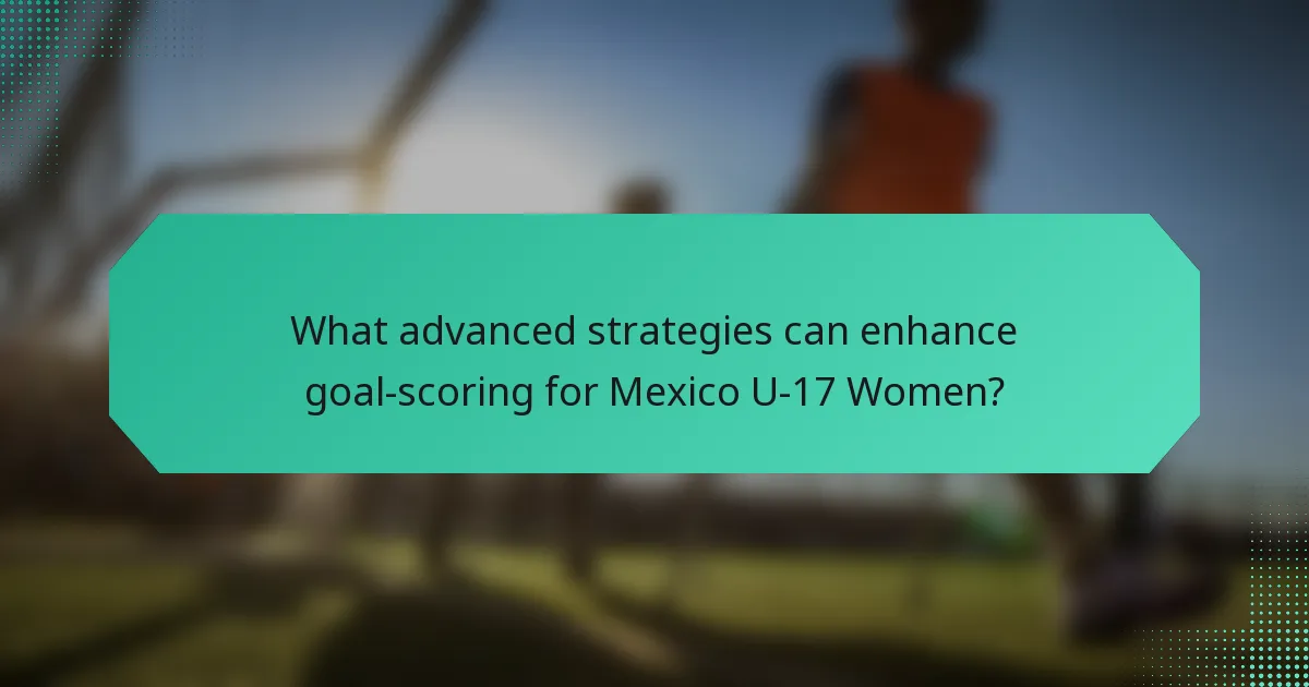 What advanced strategies can enhance goal-scoring for Mexico U-17 Women?