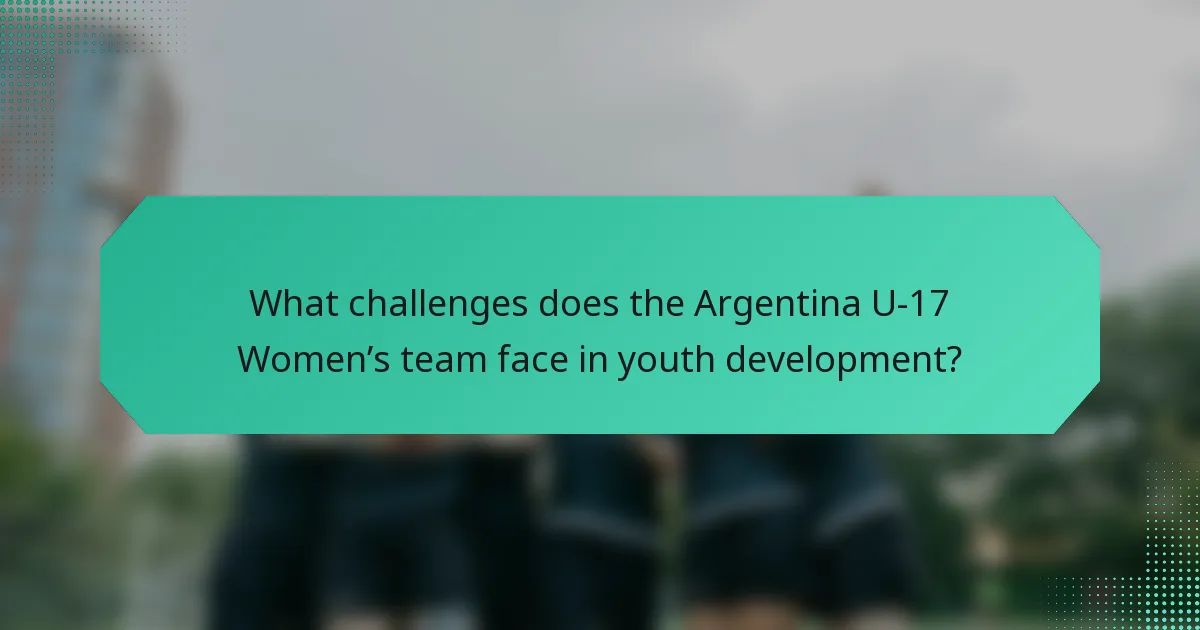 What challenges does the Argentina U-17 Women’s team face in youth development?